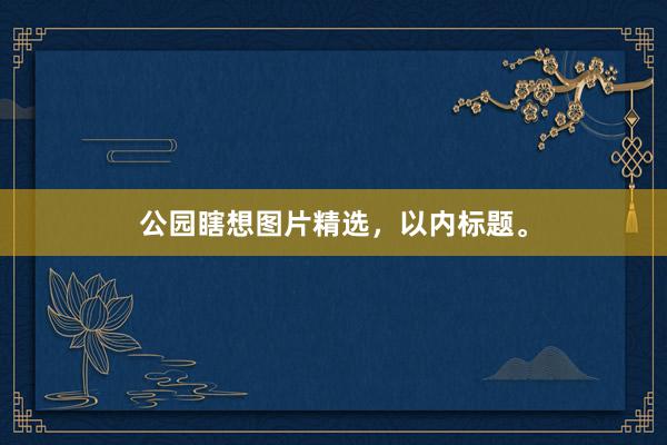 公园瞎想图片精选，以内标题。