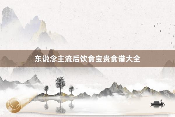 东说念主流后饮食宝贵食谱大全