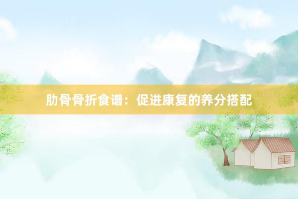 肋骨骨折食谱：促进康复的养分搭配
